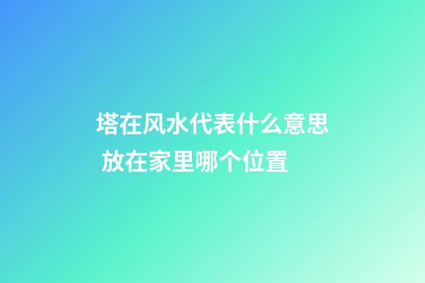 塔在风水代表什么意思 放在家里哪个位置